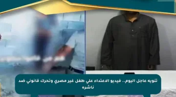 تنويه عاجل اليوم.. فيديو الاعتداء على طفل غير مصري وتحرك قانوني ضد ناشره